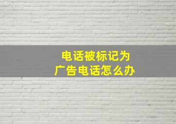 电话被标记为广告电话怎么办