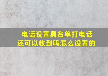 电话设置黑名单打电话还可以收到吗怎么设置的