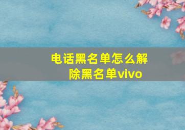 电话黑名单怎么解除黑名单vivo