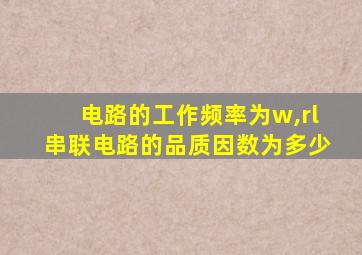 电路的工作频率为w,rl串联电路的品质因数为多少