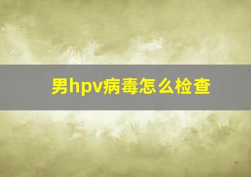 男hpv病毒怎么检查