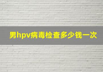 男hpv病毒检查多少钱一次