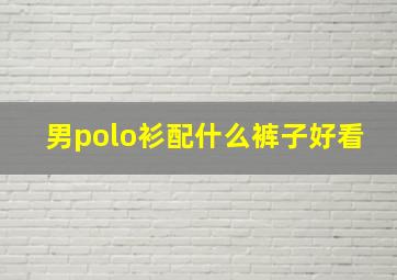 男polo衫配什么裤子好看