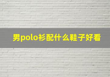 男polo衫配什么鞋子好看