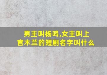 男主叫杨鸣,女主叫上官木兰的短剧名字叫什么