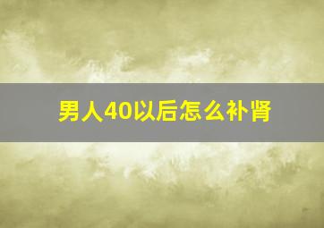 男人40以后怎么补肾