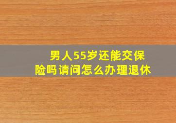 男人55岁还能交保险吗请问怎么办理退休