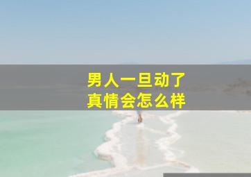 男人一旦动了真情会怎么样