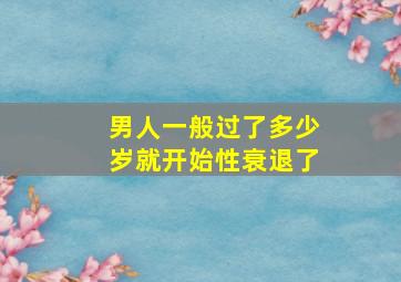 男人一般过了多少岁就开始性衰退了