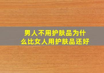 男人不用护肤品为什么比女人用护肤品还好