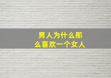 男人为什么那么喜欢一个女人