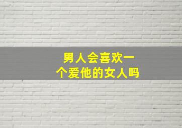 男人会喜欢一个爱他的女人吗