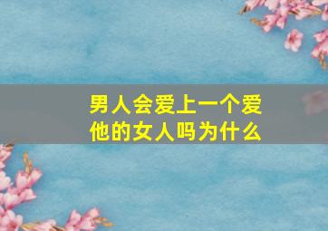 男人会爱上一个爱他的女人吗为什么