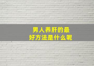 男人养肝的最好方法是什么呢