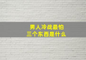 男人冷战最怕三个东西是什么