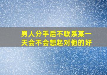 男人分手后不联系某一天会不会想起对他的好