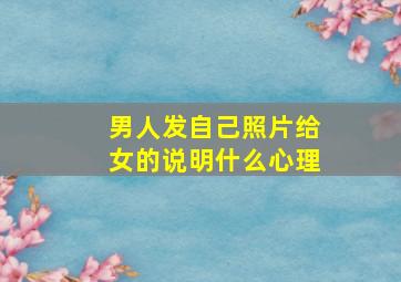 男人发自己照片给女的说明什么心理