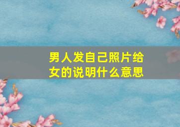 男人发自己照片给女的说明什么意思