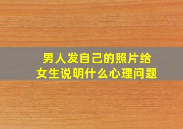 男人发自己的照片给女生说明什么心理问题