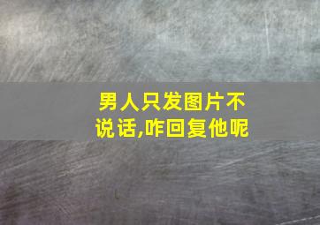 男人只发图片不说话,咋回复他呢