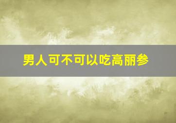 男人可不可以吃高丽参