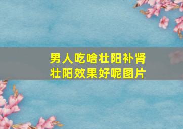 男人吃啥壮阳补肾壮阳效果好呢图片