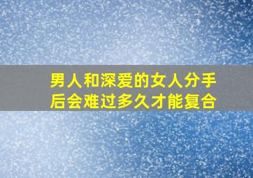 男人和深爱的女人分手后会难过多久才能复合