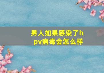 男人如果感染了hpv病毒会怎么样