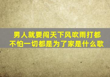 男人就要闯天下风吹雨打都不怕一切都是为了家是什么歌