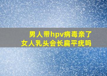 男人带hpv病毒亲了女人乳头会长扁平疣吗