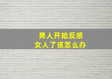 男人开始反感女人了该怎么办