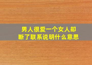 男人很爱一个女人却断了联系说明什么意思