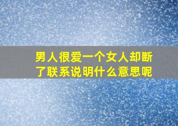 男人很爱一个女人却断了联系说明什么意思呢