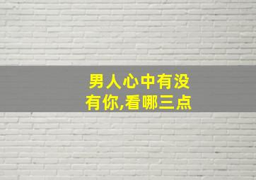 男人心中有没有你,看哪三点