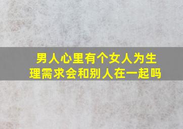 男人心里有个女人为生理需求会和别人在一起吗