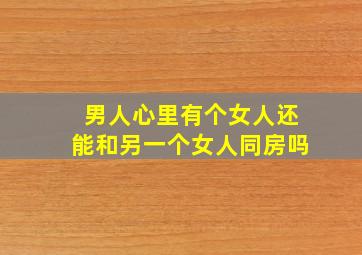 男人心里有个女人还能和另一个女人同房吗