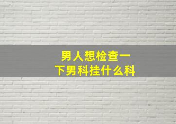 男人想检查一下男科挂什么科