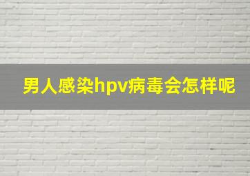 男人感染hpv病毒会怎样呢