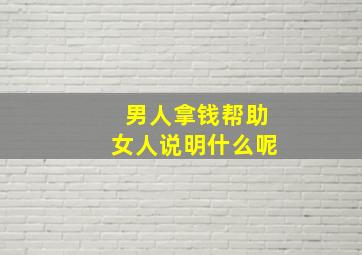 男人拿钱帮助女人说明什么呢