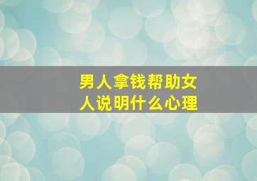 男人拿钱帮助女人说明什么心理