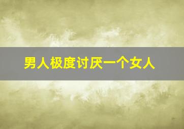 男人极度讨厌一个女人