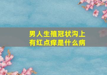 男人生殖冠状沟上有红点痒是什么病