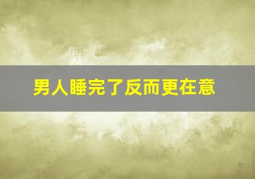 男人睡完了反而更在意