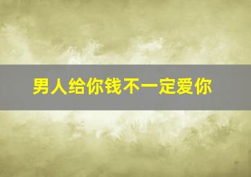 男人给你钱不一定爱你