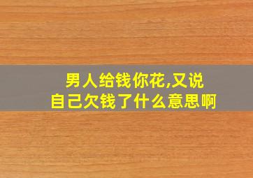 男人给钱你花,又说自己欠钱了什么意思啊