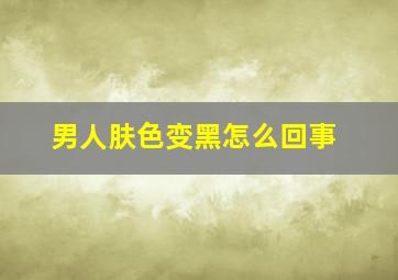 男人肤色变黑怎么回事