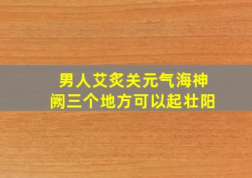 男人艾炙关元气海神阙三个地方可以起壮阳