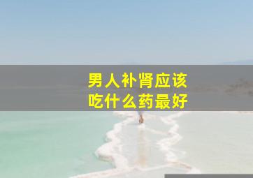 男人补肾应该吃什么药最好