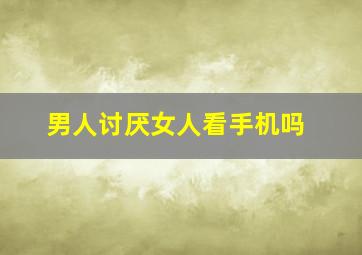 男人讨厌女人看手机吗