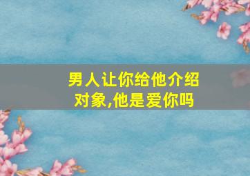 男人让你给他介绍对象,他是爱你吗